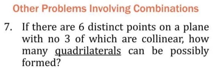 Other Problems Involving Combinations 
7. If there are 6 distinct points on a plane 
with no 3 of which are collinear, how 
many quadrilaterals can be possibly 
formed?