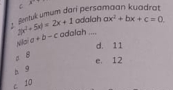 x
Bentuk umum dari persamaan kuadrat
adalah ax^2+bx+c=0.
2(x^2+5x)=2x+1 adalah ....
Nilai a+b-c
d. 11
。 8
e. 12
b 9
c 10