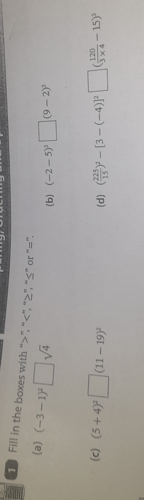 Fill in the boxes with “ ”, “ ”, “ ≥ ”, “ ≤ ” or “ = ”. 
(a) (-3-1)^2□ sqrt(4)
(b) (-2-5)^3□ (9-2)^3
(c) (5+4)^2□ (11-19)^2 ( 225/15 )^2-[3-(-4)]^2□ ( 120/3* 4 -15)^3
(d)