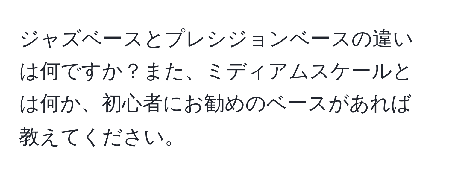 ジャズベースとプレシジョンベースの違いは何ですか？また、ミディアムスケールとは何か、初心者にお勧めのベースがあれば教えてください。