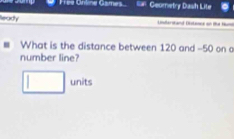 Free Online Games Geometry Dash Lite 
Ready Unferstand Distence on tha Hum 
What is the distance between 120 and -50 on a 
number line? 
□ . nits