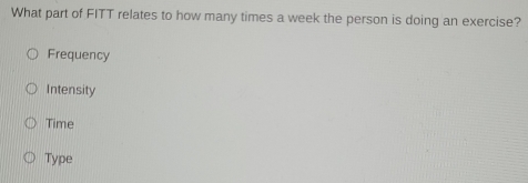 What part of FITT relates to how many times a week the person is doing an exercise?
Frequency
Intensity
Time
Type