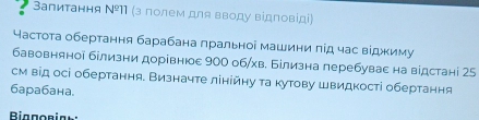 Запитання N^911 (з полем для вводу відловίді 
астота обертання барабана πральноі машини πίд час вίджиму 
бавовняноі білизни дорівнюε 900 об/хв. Білизна перебувас на відстані 25 
см від осі обертання. Визначте лінійну τа κутову швидкості обертання 
6арабана