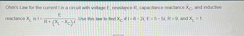 Ohm's Law for the current I in a circuit with voltage E, resistance R, capacitance reactance x_c , and inductive 
reactance X_L is I=frac ER+(X_L-X_C)i. Use this law to find X_C if I=6-2i, E=5-5i, R=9 , and X_L=1.