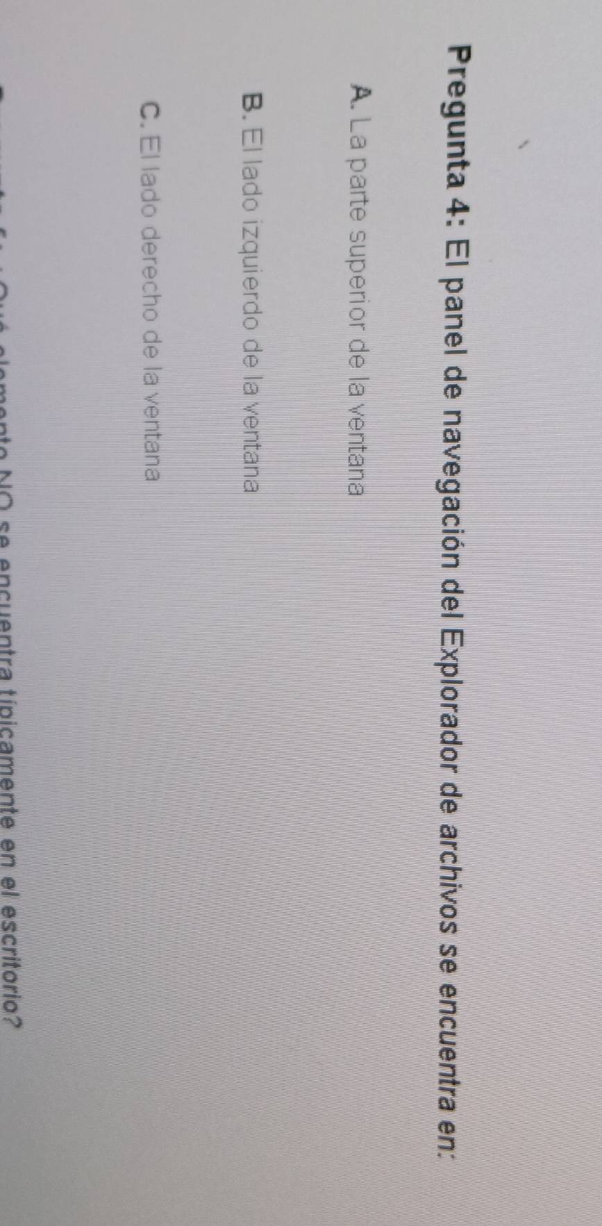 Pregunta 4: El panel de navegación del Explorador de archivos se encuentra en:
A. La parte superior de la ventana
B. El lado izquierdo de la ventana
C. El lado derecho de la ventana
to NO se encuentra típicamente en el escritorio?