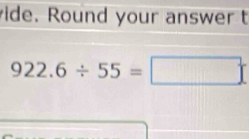 ide. Round your answer t
922.6/ 55=□