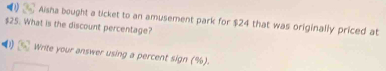 Alsha bought a ticket to an amusement park for $24 that was originally priced at
$25. What is the discount percentage? 
D Write your answer using a percent sign (%).