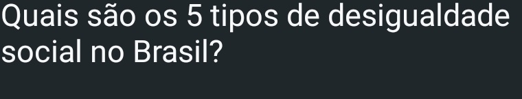 Quais são os 5 tipos de desigualdade 
social no Brasil?