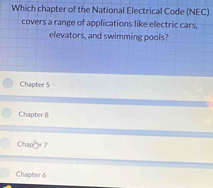 Which chapter of the National Electrical Code (NEC)
covers a range of applications like electric cars,
elevators, and swimming pools?
Chapter 5
Chapter 8
Chapær 7
Chapter 6