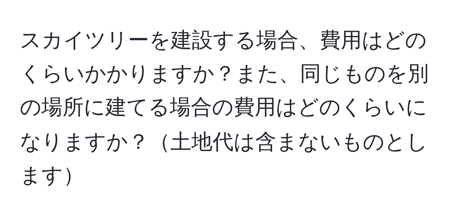 スカイツリーを建設する場合、費用はどのくらいかかりますか？また、同じものを別の場所に建てる場合の費用はどのくらいになりますか？土地代は含まないものとします