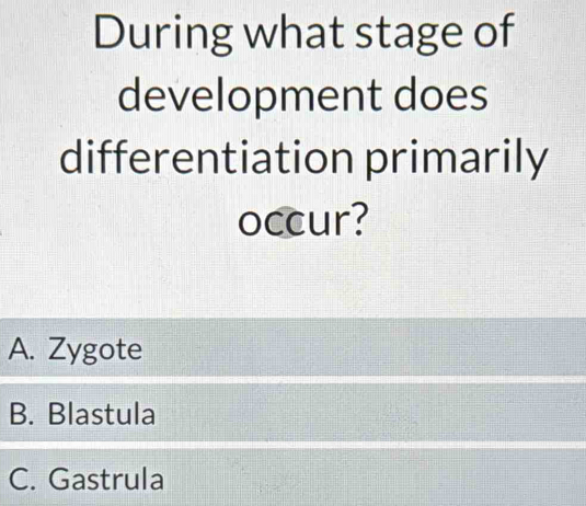 During what stage of
development does
differentiation primarily
occur?
A. Zygote
B. Blastula
C. Gastrula