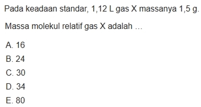 Pada keadaan standar, 1,12 L gas X massanya 1,5 g.
Massa molekul relatif gas X adalah ...
A. 16
B. 24
C. 30
D. 34
E. 80