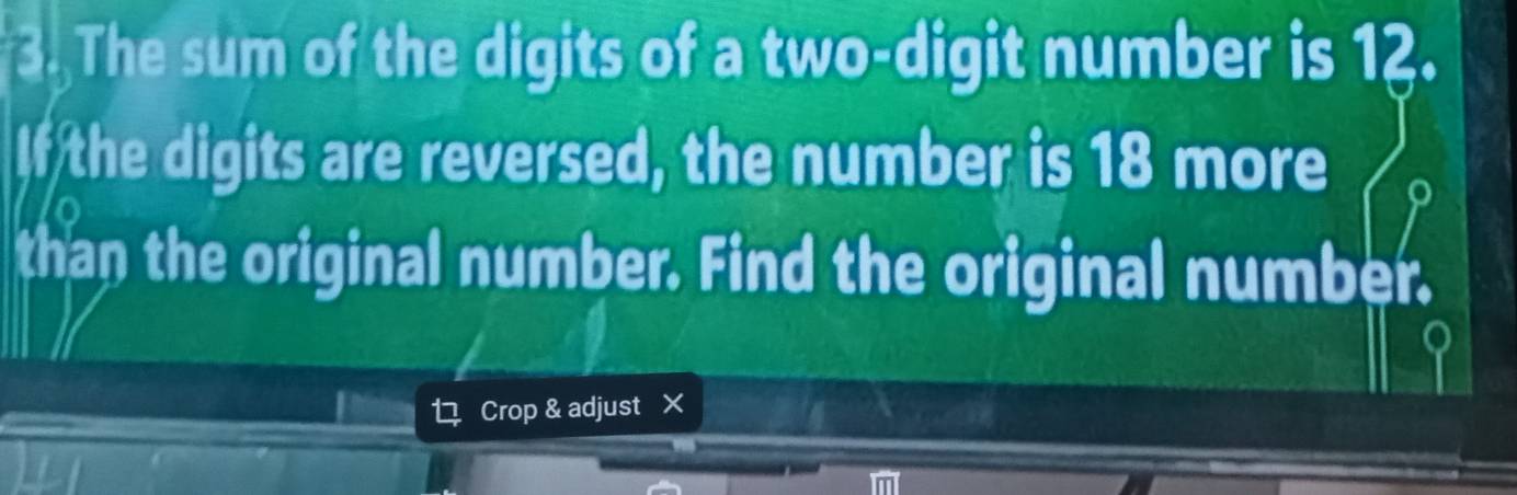 The sum of the digits of a two-digit number is 12. 
If the digits are reversed, the number is 18 more 
than the original number. Find the original number.
Y
Crop & adjust X 
m