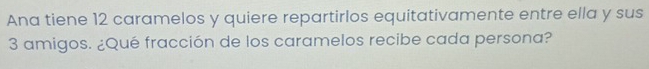 Ana tiene 12 caramelos y quiere repartirlos equitativamente entre ella y sus
3 amigos. ¿Qué fracción de los caramelos recibe cada persona?