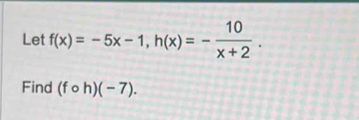 Let f(x)=-5x-1, h(x)=- 10/x+2 . 
Find (fcirc h)(-7).