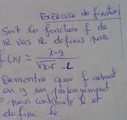 ExERcico do fixathons 
Soit Ra fonction f de
2 vers 12 dofinis han
f(x)= (x-9)/sqrt(x-5)-2 
Bemontre que I achuct 
3 Chan cnlucte tmgul 
do fin Pe