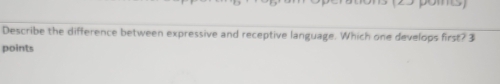 Describe the difference between expressive and receptive language. Which one develops first? 3
points