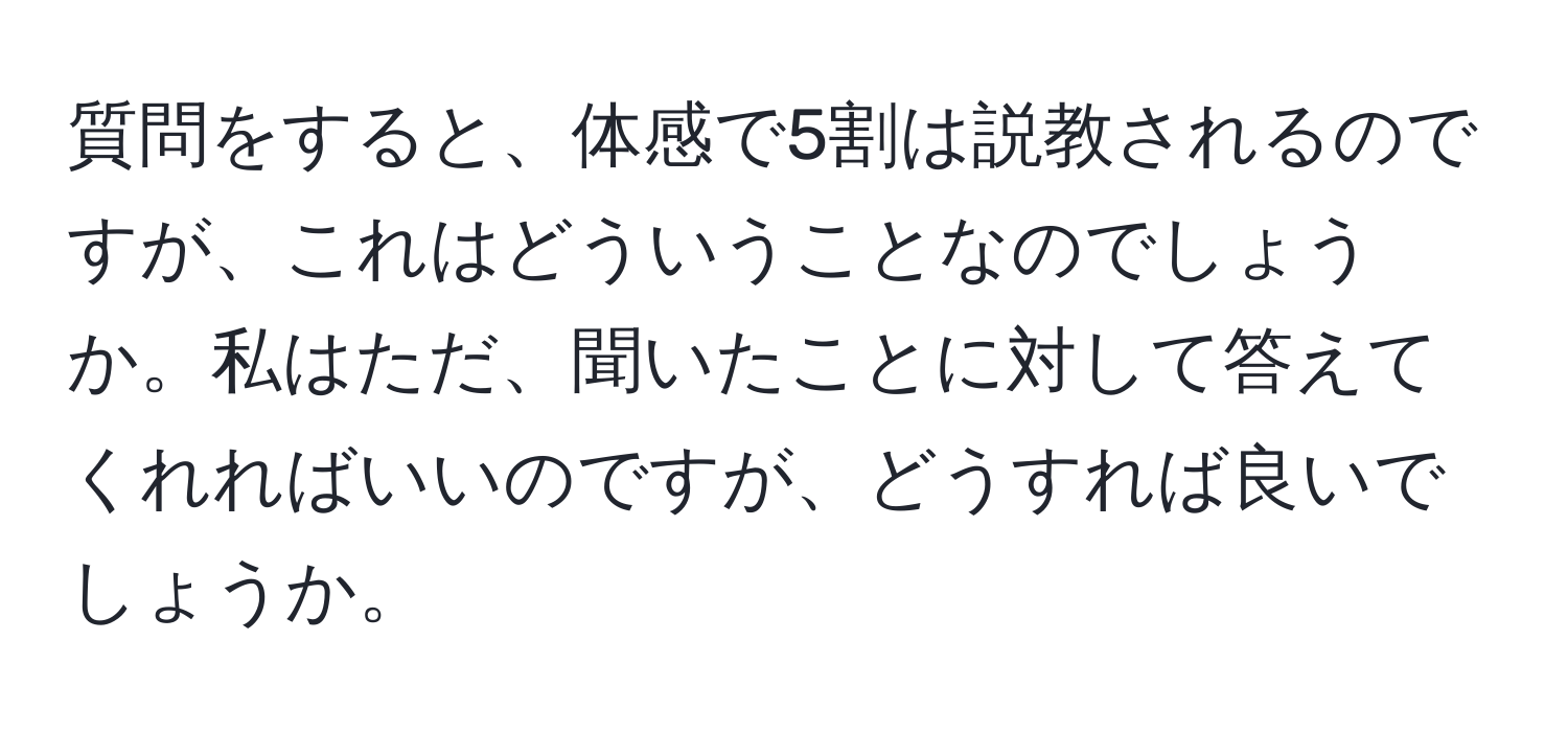 質問をすると、体感で5割は説教されるのですが、これはどういうことなのでしょうか。私はただ、聞いたことに対して答えてくれればいいのですが、どうすれば良いでしょうか。