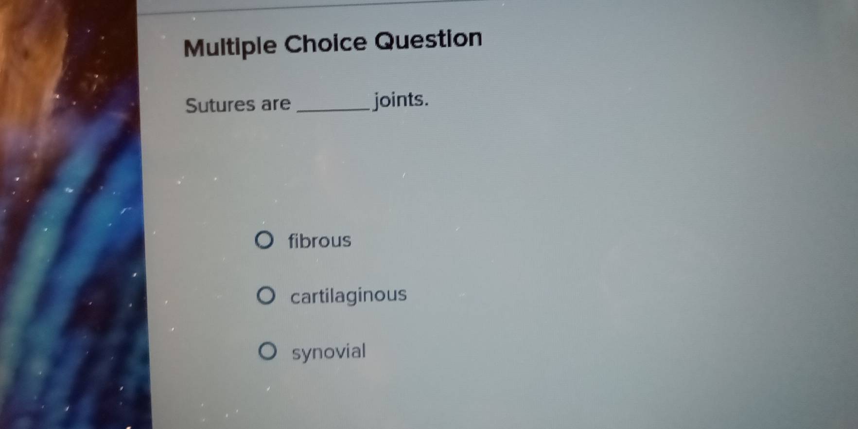 Question
Sutures are_ joints.
fibrous
cartilaginous
synovial