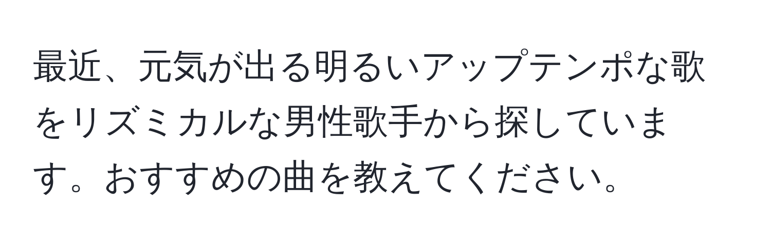 最近、元気が出る明るいアップテンポな歌をリズミカルな男性歌手から探しています。おすすめの曲を教えてください。