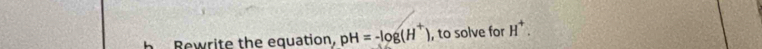 Bewrite the equation, pH=-log (H^+) , to solve for H^+.