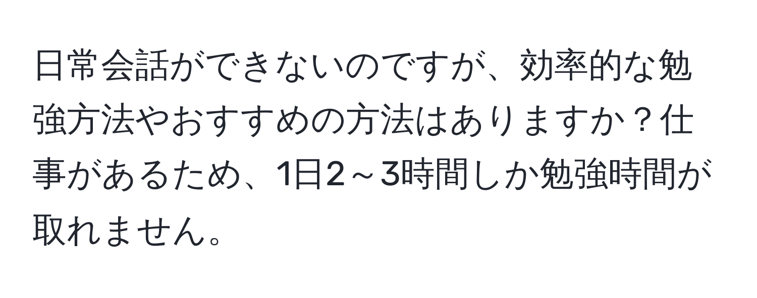 日常会話ができないのですが、効率的な勉強方法やおすすめの方法はありますか？仕事があるため、1日2～3時間しか勉強時間が取れません。