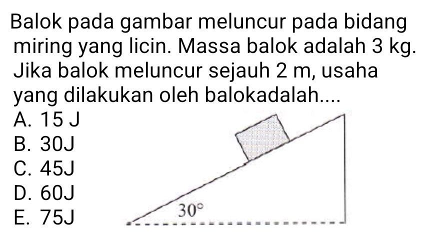 Balok pada gambar meluncur pada bidang
miring yang licin. Massa balok adalah 3 kg.
Jika balok meluncur sejauh 2 m, usaha
yang dilakukan oleh balokadalah....
A. 15 J
B. 30J
C. 45J
D. 60J
E. 75J