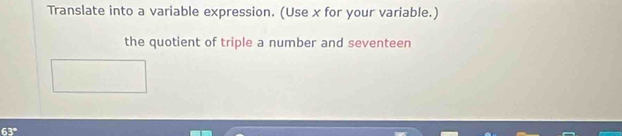 Translate into a variable expression. (Use x for your variable.) 
the quotient of triple a number and seventeen
63°