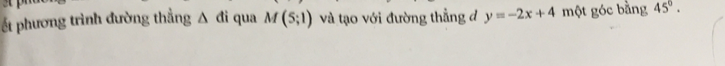 ết phương trình đường thẳng △ di qua M(5;1) và tạo với đường thẳng đ y=-2x+4 một góc bằng 45°.