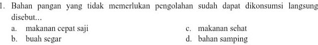 Bahan pangan yang tidak memerlukan pengolahan sudah dapat dikonsumsi langsung
disebut…
a. makanan cepat saji c. makanan sehat
b. buah segar d. bahan samping