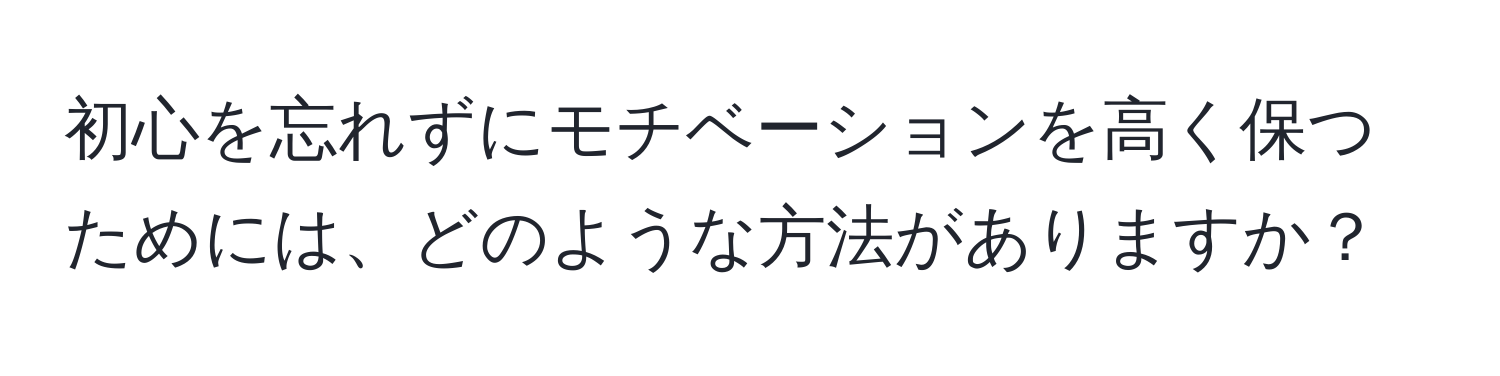 初心を忘れずにモチベーションを高く保つためには、どのような方法がありますか？