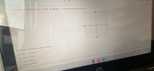 108
The cooriinates of △ DOG are D(3,-5), O(6,-4) and G(5,-2). A refection maps point D to D(3,5)
Describe the refection line using a notation
R_5...(DOG)
R_mass(DOG)
R_y=a(DOG)
0 R_2-0.004(DOG)