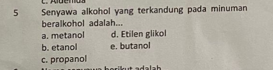 Aldemda
5 Senyawa alkohol yang terkandung pada minuman
beralkohol adalah...
a. metanol d. Etilen glikol
b. etanol e. butanol
c. propanol
ik ut adala h