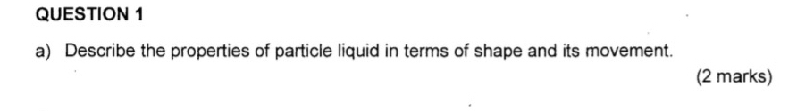 Describe the properties of particle liquid in terms of shape and its movement. 
(2 marks)