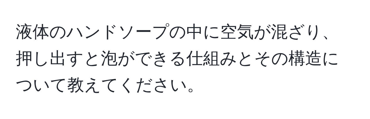 液体のハンドソープの中に空気が混ざり、押し出すと泡ができる仕組みとその構造について教えてください。