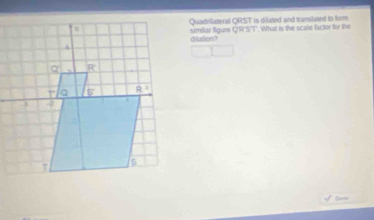 Quadrilateral QRST is dilated and translated to form
similiar figure Q'R'S'T". What is the scale factor for the
dilation?
Dunn