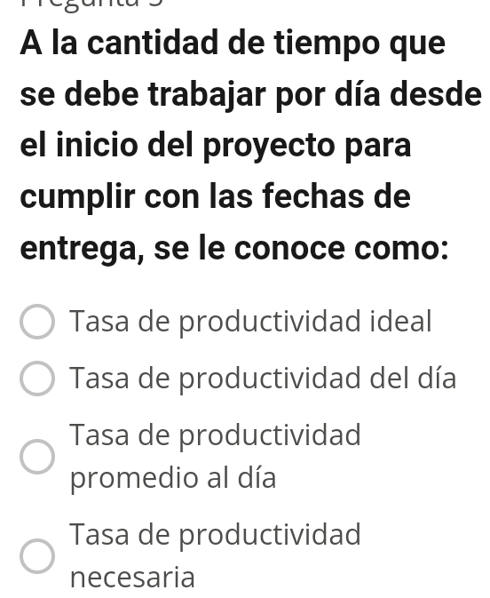 A la cantidad de tiempo que
se debe trabajar por día desde
el inicio del proyecto para
cumplir con las fechas de
entrega, se le conoce como:
Tasa de productividad ideal
Tasa de productividad del día
Tasa de productividad
promedio al día
Tasa de productividad
necesaria