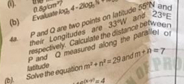 (1). 0.8gbm^2 te log _54-2log _55+8 7 55°N and 
Evaluate 
(b) 
4a. P and Q are two points on latitude and 23°E
respectively. Calculate the distance betwe er 33°W
their Longitudes are
P and Q measured along the parallel of 
(b). Solve the equation Iatitude m^2+n^2=29 and m+n=7
a(x+1)=4