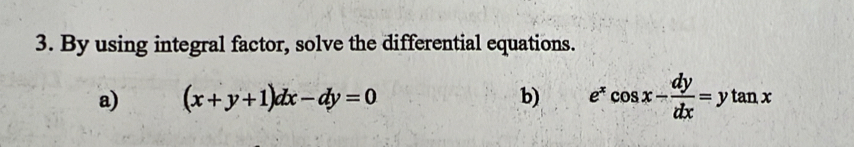 By using integral factor, solve the differential equations.
a) (x+y+1)dx-dy=0 b) e^xcos x- dy/dx =ytan x