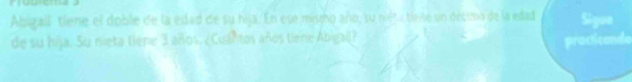 Abigall tiene el doble de la edad de su hija. En ese missho año, su niét tiene un décimo de la edad Sigon 
de su hija. Su nieta tiene 3 años. ¿Cuantos años tiene Abigall? 
practicando