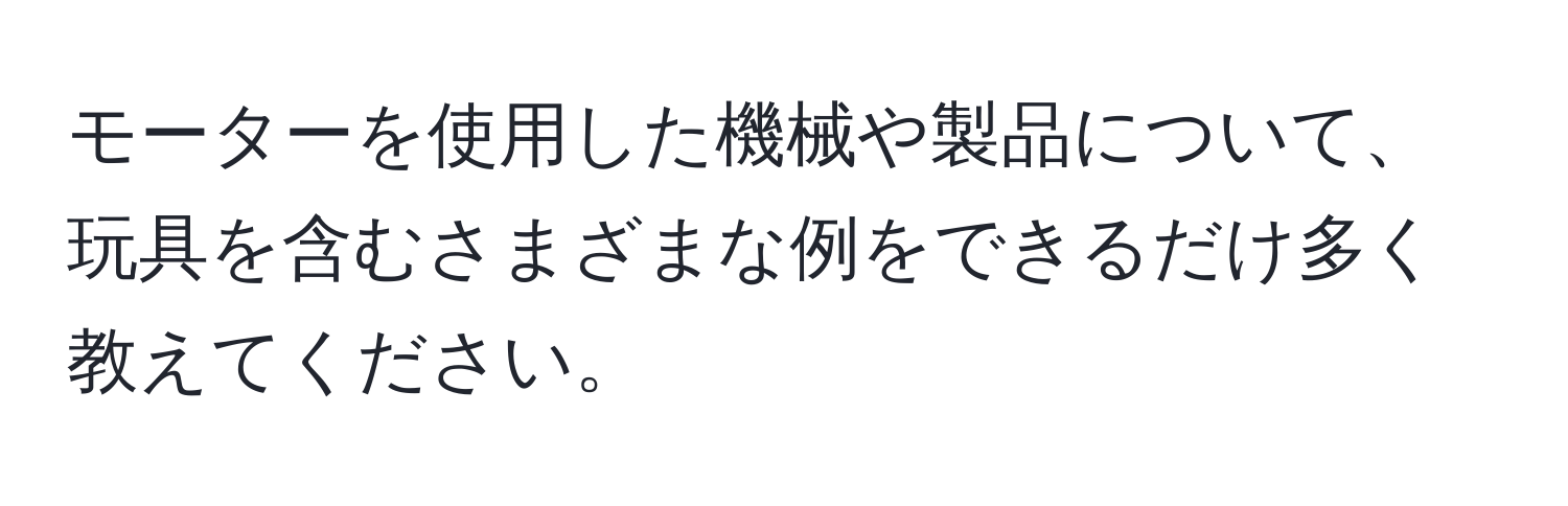 モーターを使用した機械や製品について、玩具を含むさまざまな例をできるだけ多く教えてください。