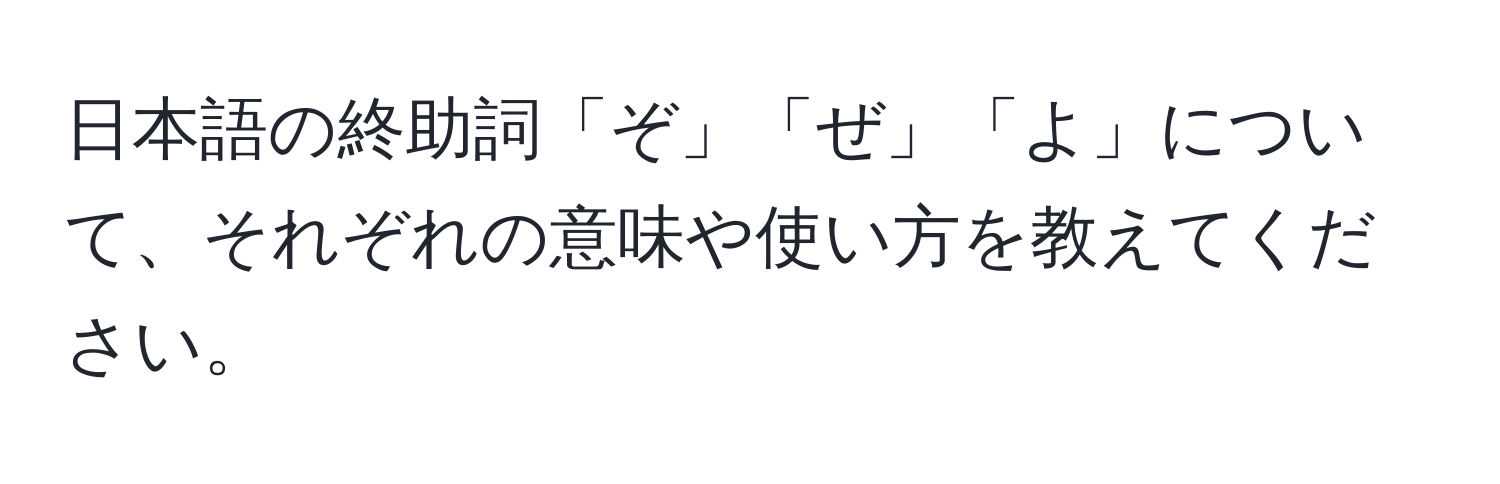 日本語の終助詞「ぞ」「ぜ」「よ」について、それぞれの意味や使い方を教えてください。