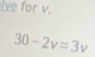 lve for v.
30-2v=3v