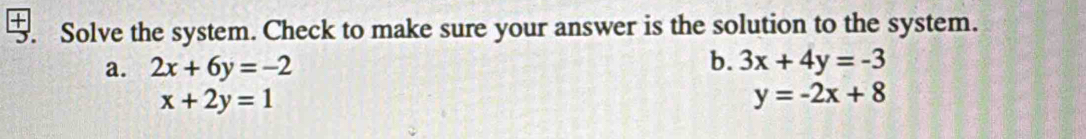 Solve the system. Check to make sure your answer is the solution to the system.
b.
a. 2x+6y=-2 3x+4y=-3
x+2y=1
y=-2x+8