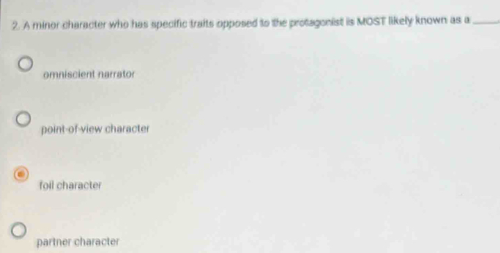 A minor character who has specific traits opposed to the protagonist is MOST likely known as a_
omniscient narrator
point-of-view character
foil character
partner character