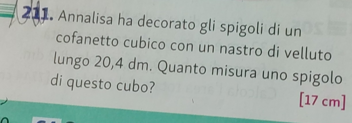 Annalisa ha decorato gli spigoli di un 
cofanetto cubico con un nastro di velluto 
lungo 20,4 dm. Quanto misura uno spigolo 
di questo cubo?
[17 cm]