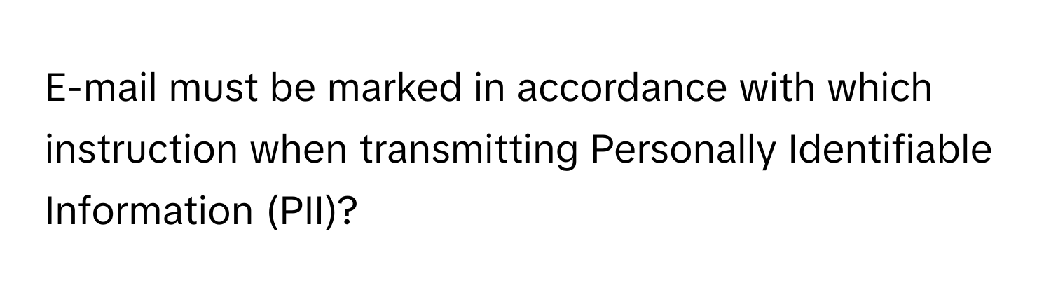 E-mail must be marked in accordance with which instruction when transmitting Personally Identifiable Information (PII)?