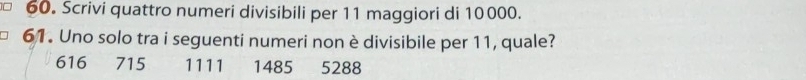 Scrivi quattro numeri divisibili per 11 maggiori di 10000.
61. Uno solo tra i seguenti numeri non è divisibile per 11, quale?
616 715 1111 1485 5288