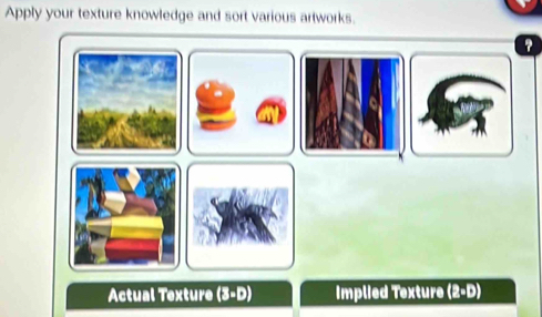 Apply your texture knowledge and sort various artworks. 
? 
Actual Texture (3-D) Implied Texture (2-D)