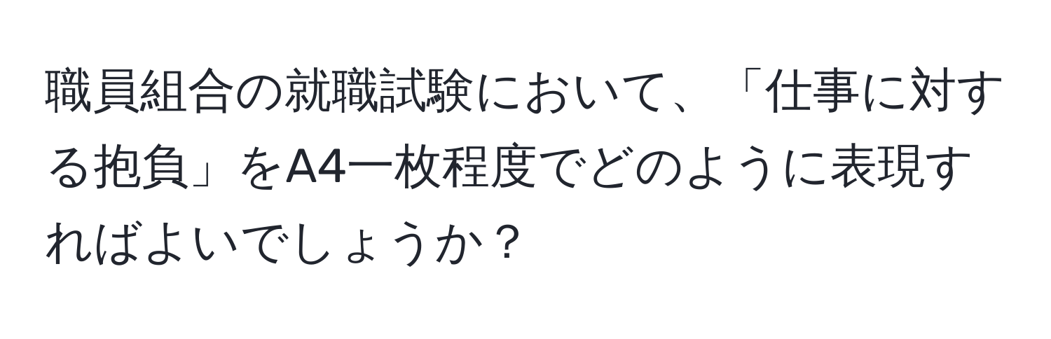 職員組合の就職試験において、「仕事に対する抱負」をA4一枚程度でどのように表現すればよいでしょうか？